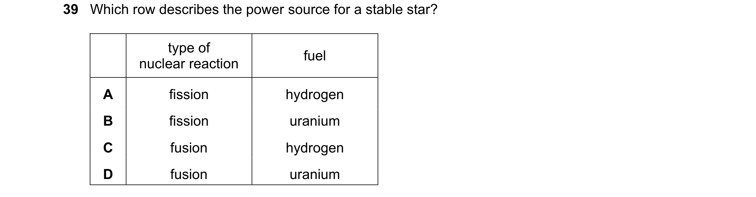 Question 11: Which row describes the power source for a stable star? type of fuel nuclear reaction A fission hydrogen B fission uranium C fusion hydroge…