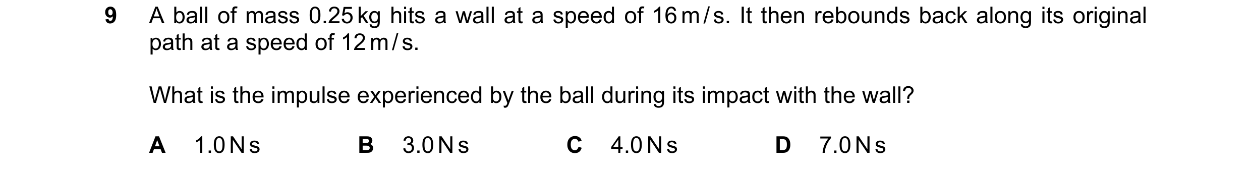 Question 59: A ball of mass 0.25 kg hits a wall at a speed of 16 m / s. It then rebounds back along its original path at a speed of 12 m / s. What is th…