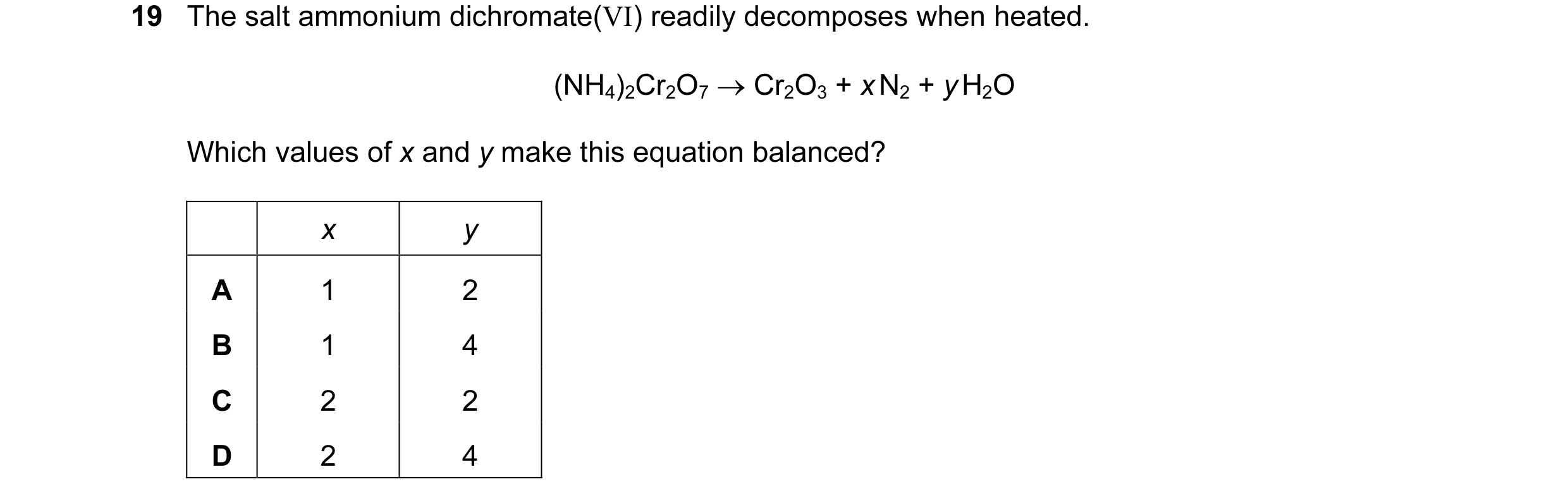 Question 9: The salt ammonium dichromate(VI) readily decomposes when heated. (NH4)2Cr2O7 → Cr2O3 + x N2 + y H2O Which values of x and y make this equat…