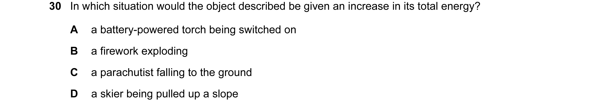 Question 17: In which situation would the object described be given an increase in its total energy? A a battery-powered torch being switched on B a fir…