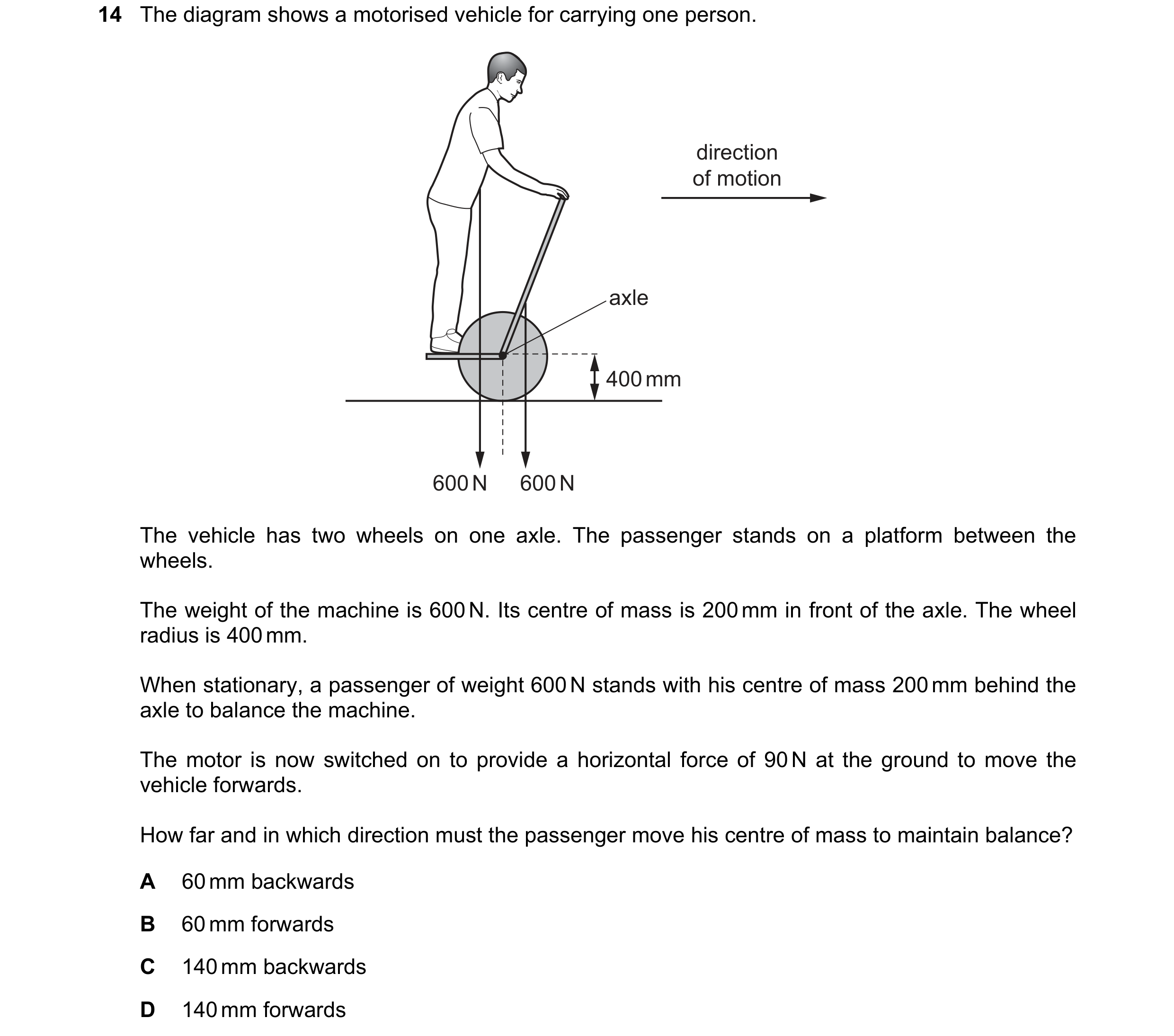 Question 69: The diagram shows a motorised vehicle for carrying one person. direction of motion axle 400 mm 600 N 600 N The vehicle has two wheels on on…