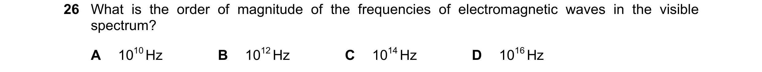 Question 44: What is the order of magnitude of the frequencies of electromagnetic waves in the visible spectrum? A 1010 Hz B 1012 Hz C 1014 Hz D 1016 Hz