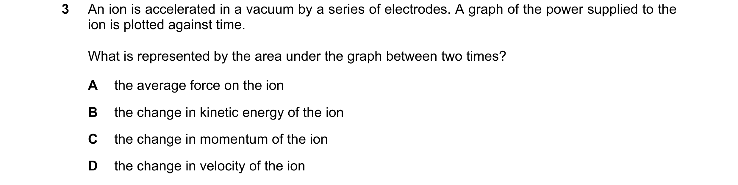Question 133: An ion is accelerated in a vacuum by a series of electrodes. A graph of the power supplied to the ion is plotted against time. What is repr…