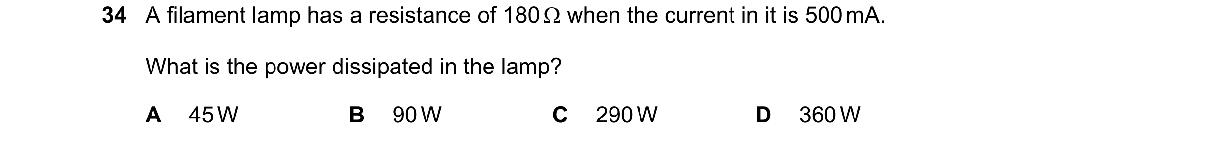 Question 99: A filament lamp has a resistance of 180 Ω when the current in it is 500 mA. What is the power dissipated in the lamp? A 45 W B 90 W C 290 W…