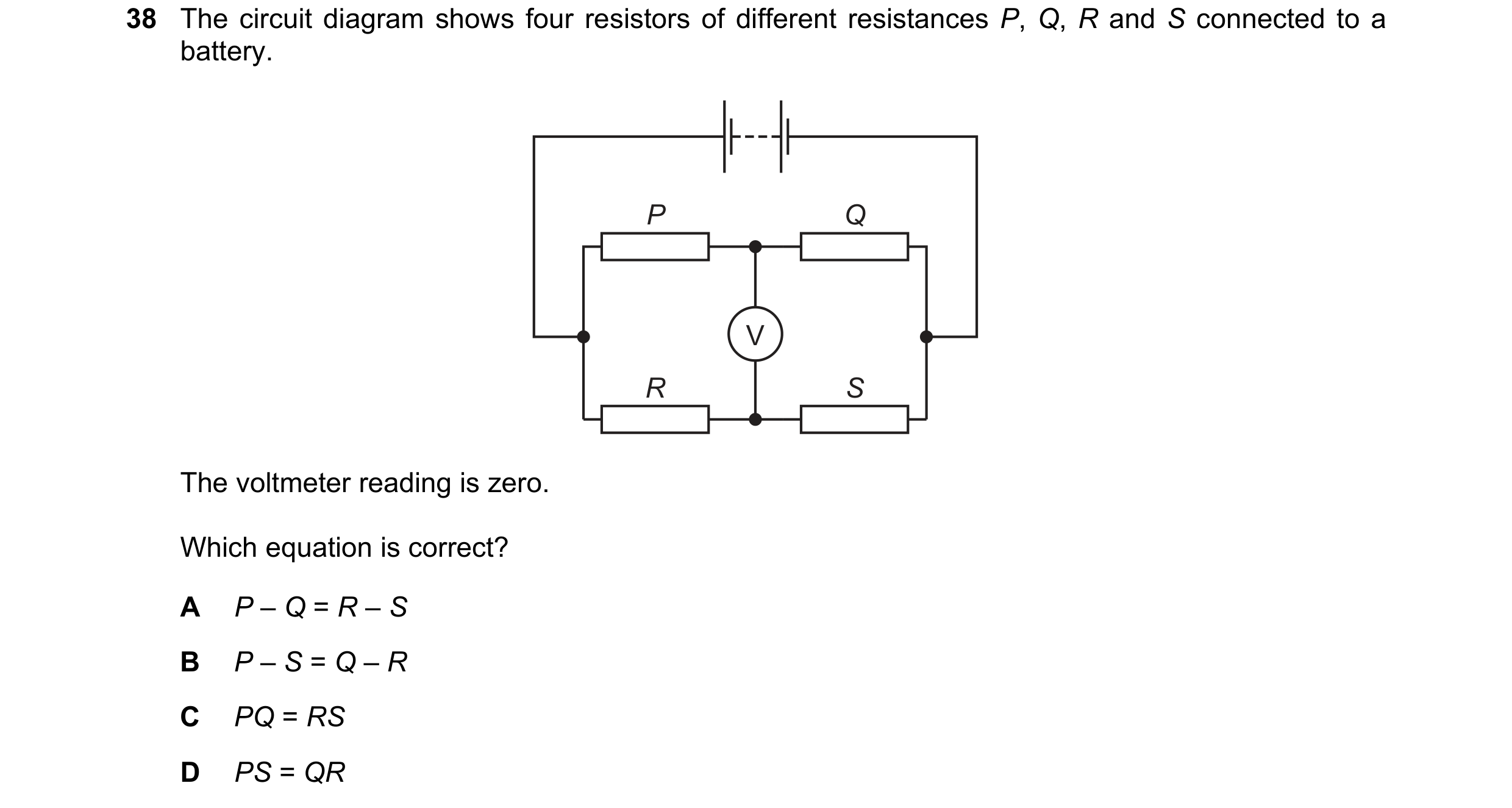 Question 63: The circuit diagram shows four resistors of different resistances P, Q, R and S connected to a battery. P Q V R S The voltmeter reading is …