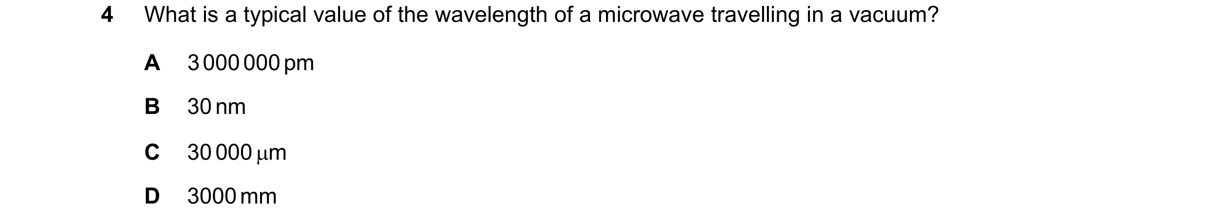 Question 43: What is a typical value of the wavelength of a microwave travelling in a vacuum? A 3 000 000 pm B 30 nm C 30 000 µm D 3000 mm