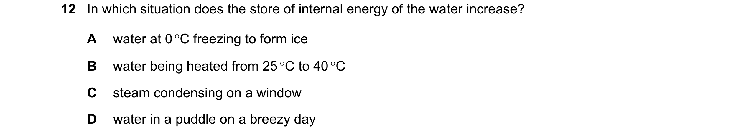 Question 252: In which situation does the store of internal energy of the water increase? A water at 0 C freezing to form ice B water being heated from …