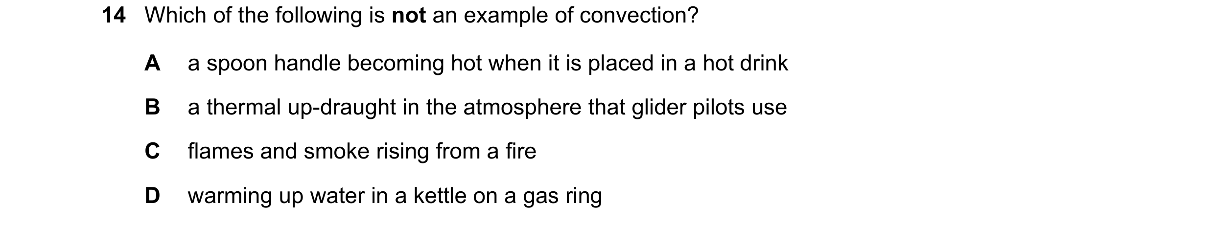 Question 178: Which of the following is not an example of convection? A a spoon handle becoming hot when it is placed in a hot drink B a thermal up-draug…