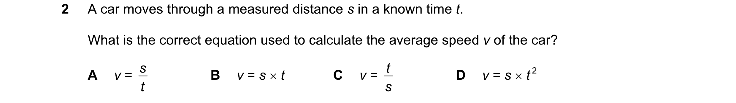 Question 233: A car moves through a measured distance s in a known time t. What is the correct equation used to calculate the average speed v of the car?…