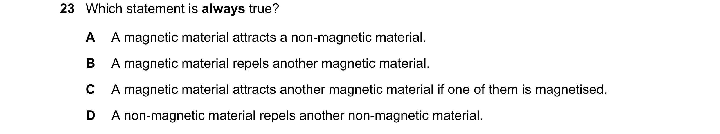 Question 207: Which statement is always true? A A magnetic material attracts a non-magnetic material. B A magnetic material repels another magnetic mater…