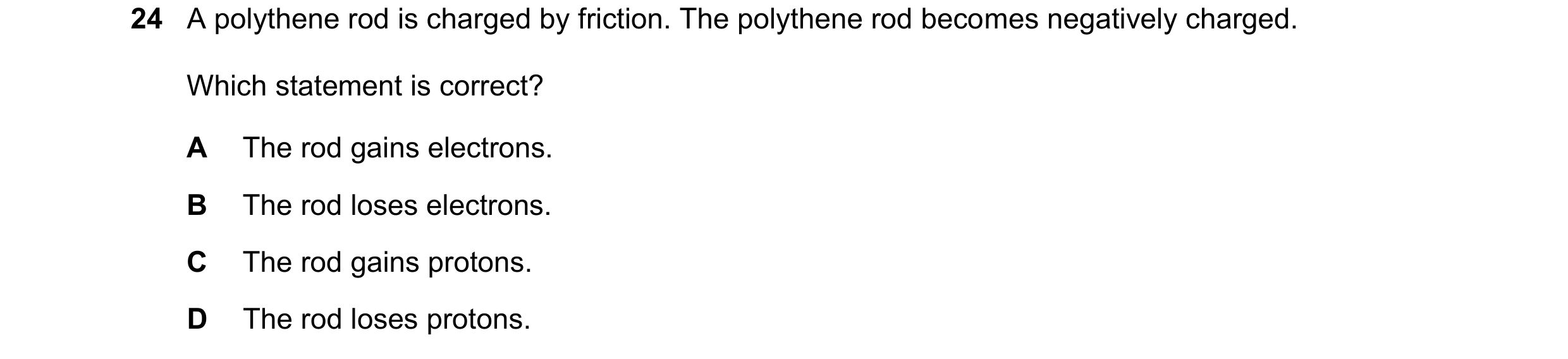 Question 356: A polythene rod is charged by friction. The polythene rod becomes negatively charged. Which statement is correct? A The rod gains electrons…