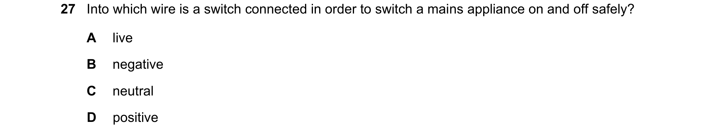 Question 122: Into which wire is a switch connected in order to switch a mains appliance on and off safely? A live B negative C neutral D positive