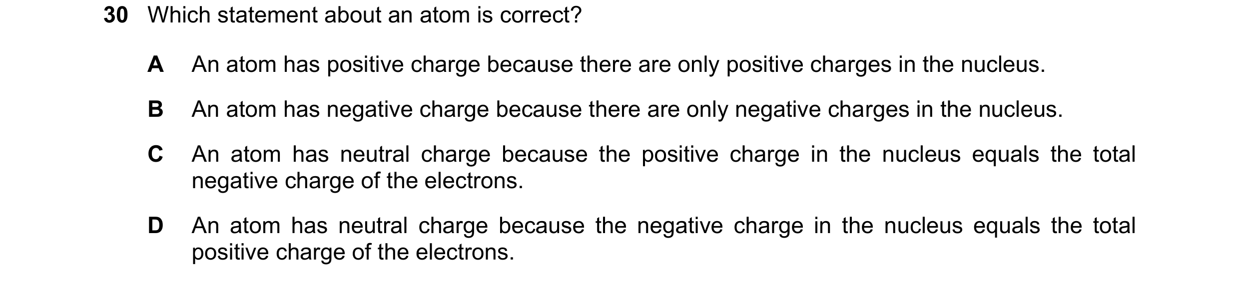 Question 192: Which statement about an atom is correct? A An atom has positive charge because there are only positive charges in the nucleus. B An atom h…