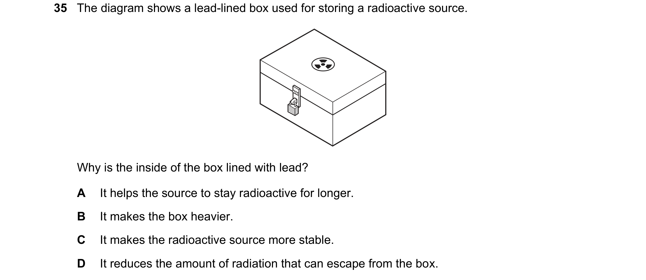 Question 206: The diagram shows a lead-lined box used for storing a radioactive source. Why is the inside of the box lined with lead? A It helps the sour…