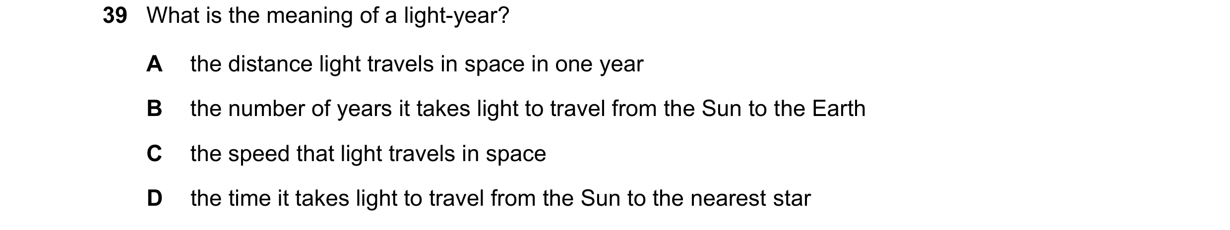 Question 17: What is the meaning of a light-year? A the distance light travels in space in one year B the number of years it takes light to travel from …