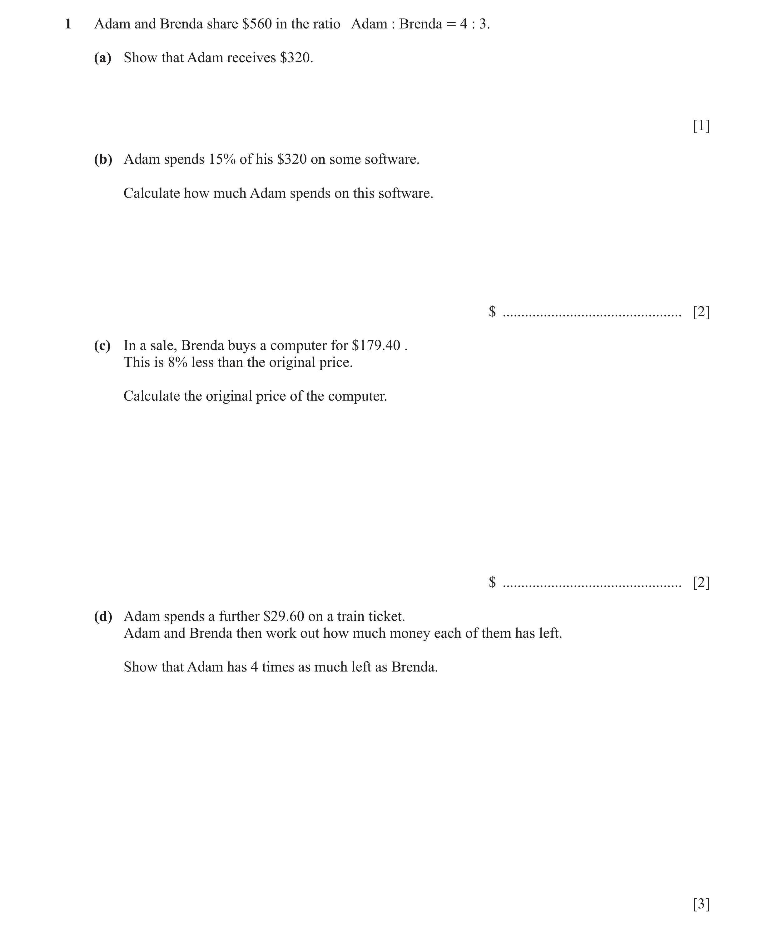 Question 13: Adam and Brenda share $560 in the ratio Adam : Brenda = 4 : 3. (a) Show that Adam receives $320. [1] (b) Adam spends 15% of his $320 on som…