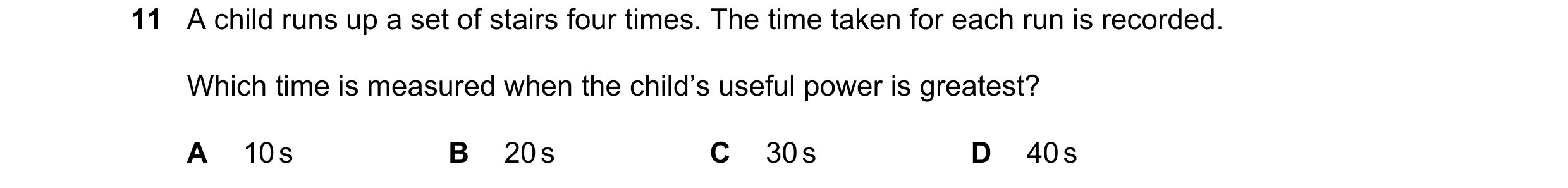Question 120: A child runs up a set of stairs four times. The time taken for each run is recorded. Which time is measured when the child’s useful power i…