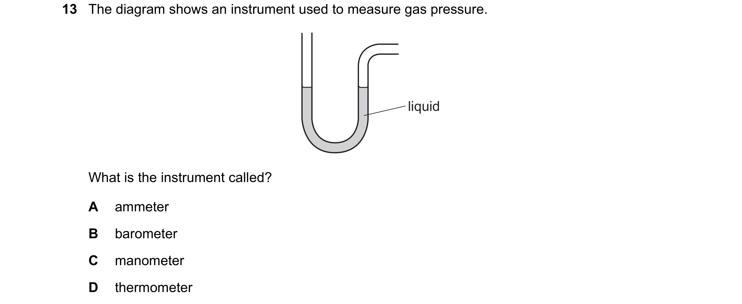 Question 117: The diagram shows an instrument used to measure gas pressure. liquid What is the instrument called? A ammeter B barometer C manometer D the…