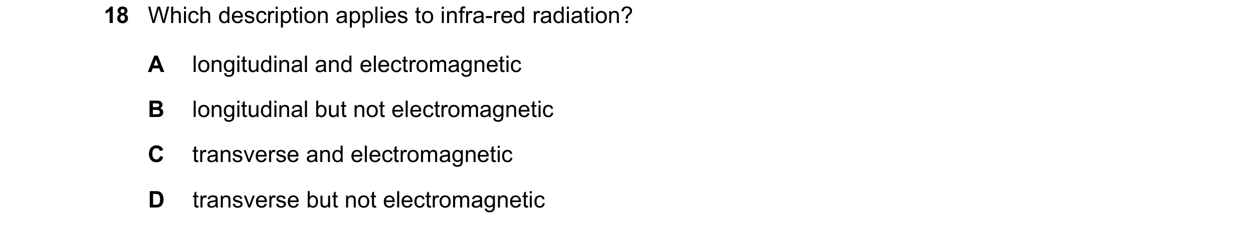 Question 51: Which description applies to infra-red radiation? A longitudinal and electromagnetic B longitudinal but not electromagnetic C transverse an…