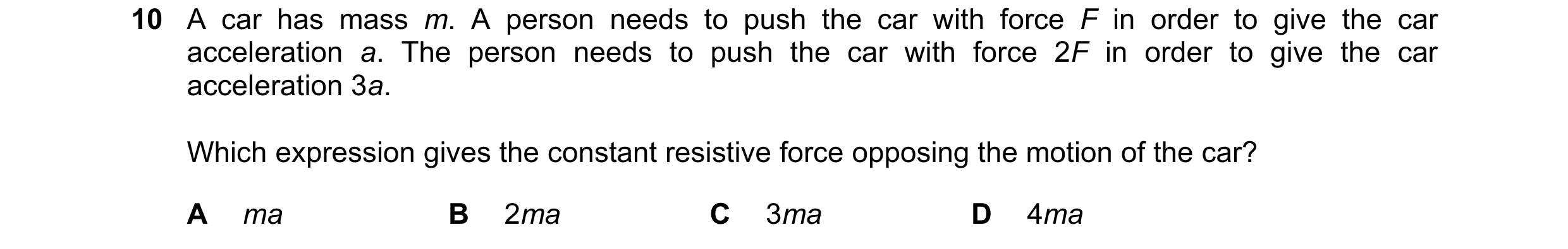 Question 102: A car has mass m. A person needs to push the car with force F in order to give the car acceleration a. The person needs to push the car wit…