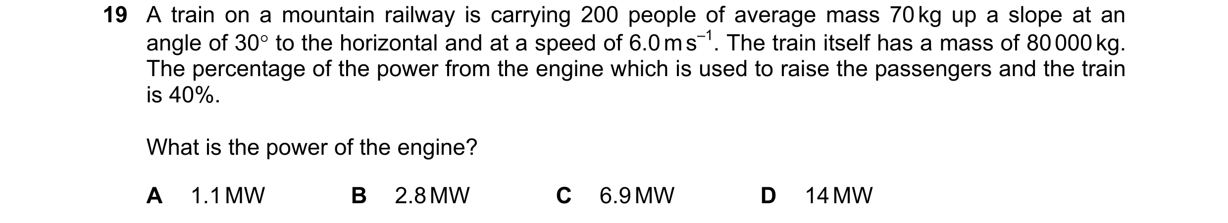 Question 172: A train on a mountain railway is carrying 200 people of average mass 70 kg up a slope at an angle of 30° to the horizontal and at a speed o…