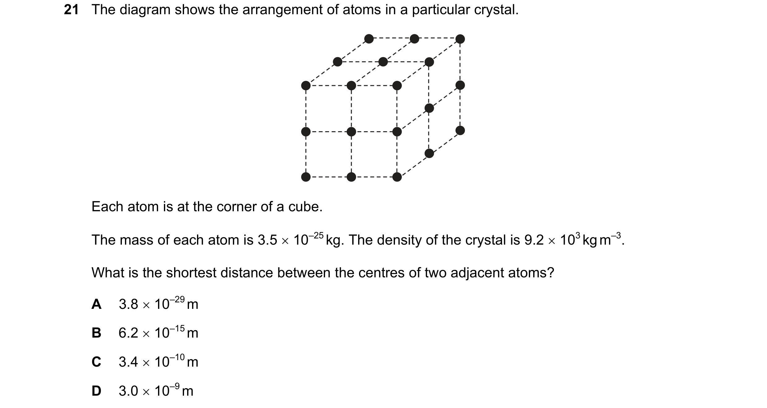 Question 107: The diagram shows the arrangement of atoms in a particular crystal. Each atom is at the corner of a cube. The mass of each atom is 3.5 × 10…