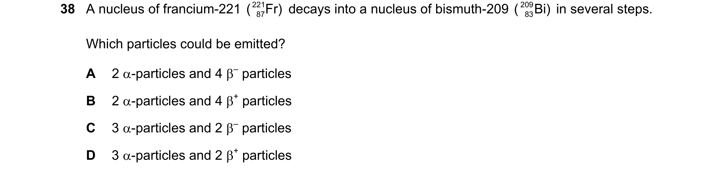 Question 54: A nucleus of francium-221 ( 221 Fr) decays into a nucleus of bismuth-209 ( 209 Bi) in several steps. 87 83 Which particles could be emitt…