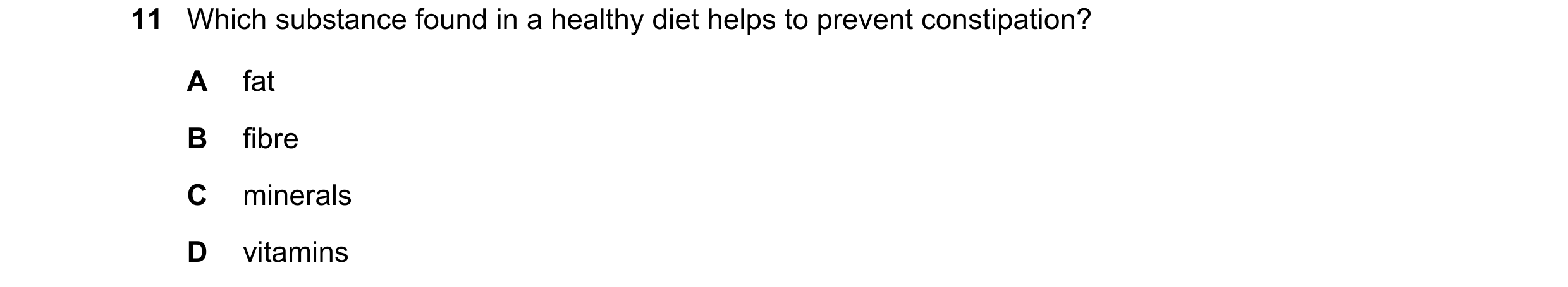 Question 8: Which substance found in a healthy diet helps to prevent constipation? A fat B fibre C minerals D vitamins