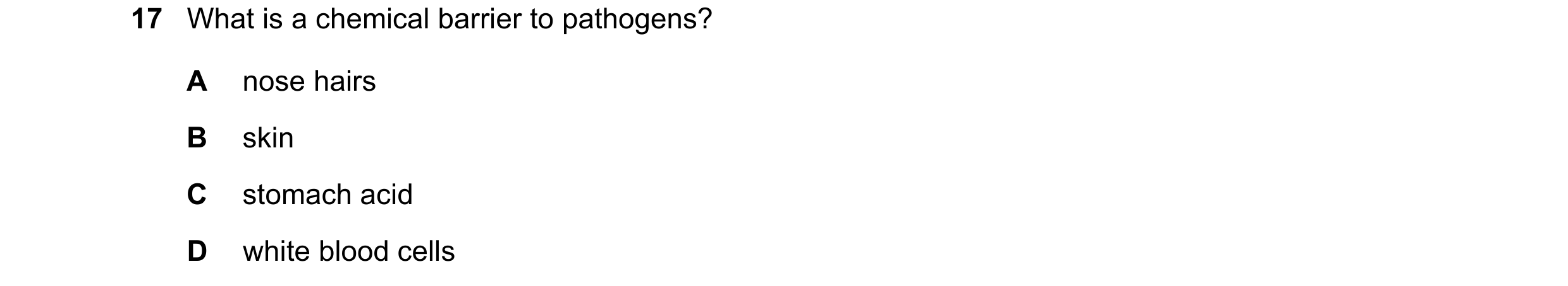 Question 11: What is a chemical barrier to pathogens? A nose hairs B skin C stomach acid D white blood cells