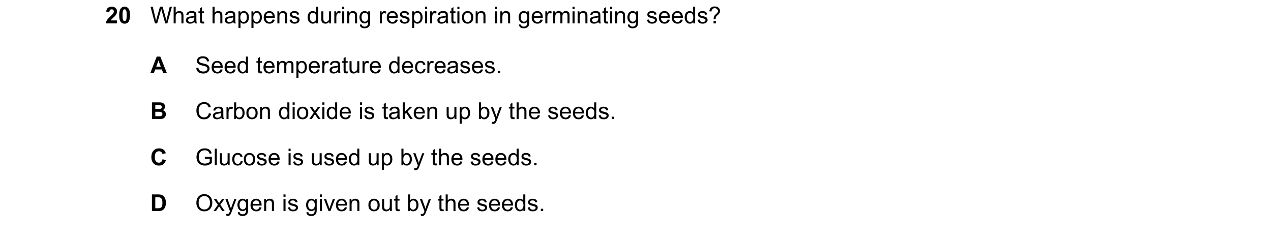 Question 7: What happens during respiration in germinating seeds? A Seed temperature decreases. B Carbon dioxide is taken up by the seeds. C Glucose is…