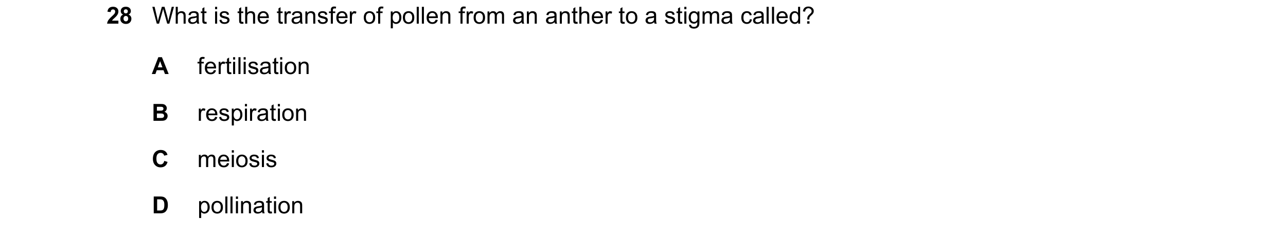 Question 5: What is the transfer of pollen from an anther to a stigma called? A fertilisation B respiration C meiosis D pollination