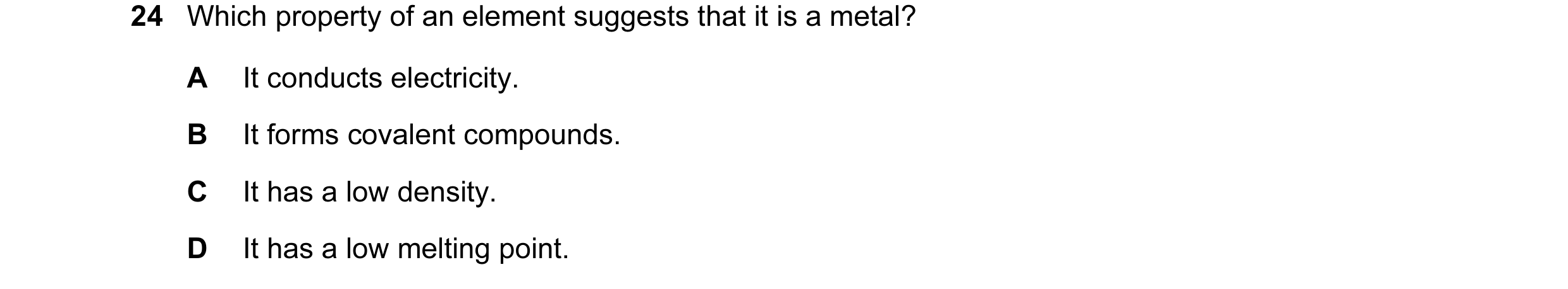 Question 5: Which property of an element suggests that it is a metal? A It conducts electricity. B It forms covalent compounds. C It has a low density.…