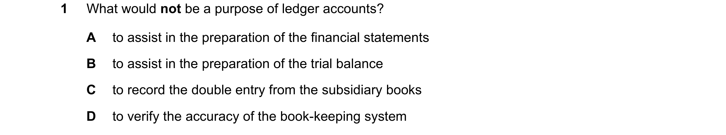 Question 164: What would not be a purpose of ledger accounts? A to assist in the preparation of the financial statements B to assist in the preparation o…