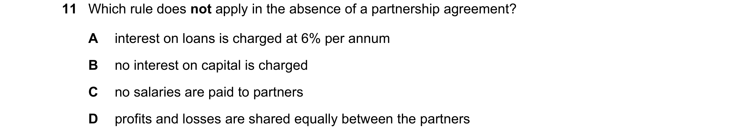 Question 240: Which rule does not apply in the absence of a partnership agreement? A interest on loans is charged at 6% per annum B no interest on capita…