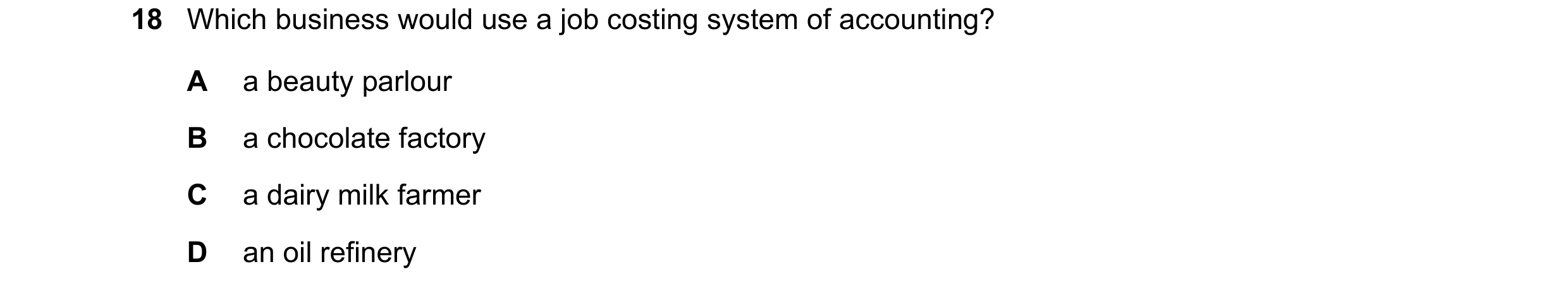 Question 306: Which business would use a job costing system of accounting? A a beauty parlour B a chocolate factory C a dairy milk farmer D an oil refine…