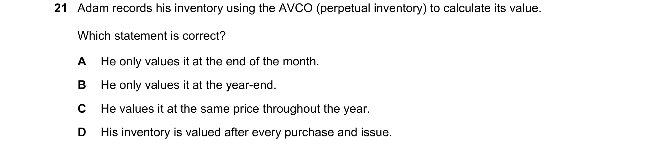 Question 165: Adam records his inventory using the AVCO (perpetual inventory) to calculate its value. Which statement is correct? A He only values it at …