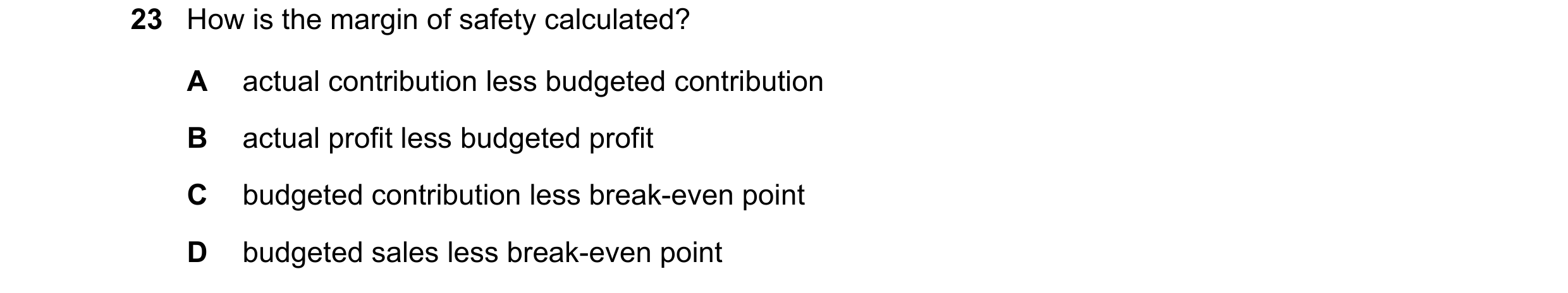 Question 308: How is the margin of safety calculated? A actual contribution less budgeted contribution B actual profit less budgeted profit C budgeted co…