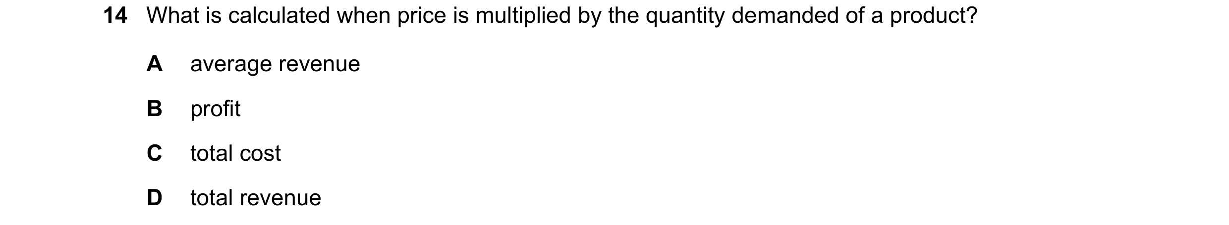 Question 10: What is calculated when price is multiplied by the quantity demanded of a product? A average revenue B profit C total cost D total revenue