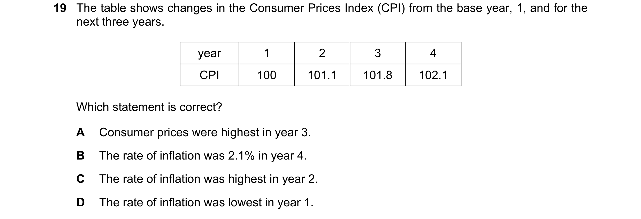 Question 11: The table shows changes in the Consumer Prices Index (CPI) from the base year, 1, and for the next three years. year 1 2 3 4 CPI 100 101.1 …