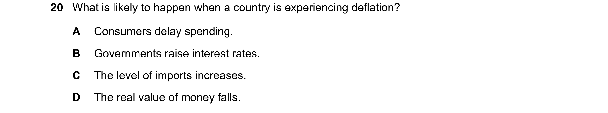 Question 12: What is likely to happen when a country is experiencing deflation? A Consumers delay spending. B Governments raise interest rates. C The le…