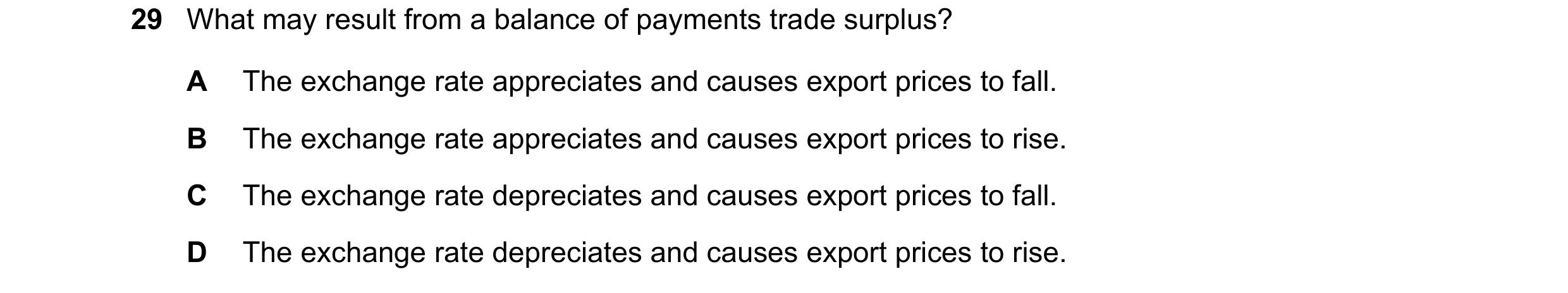 Question 8: What may result from a balance of payments trade surplus? A The exchange rate appreciates and causes export prices to fall. B The exchange …