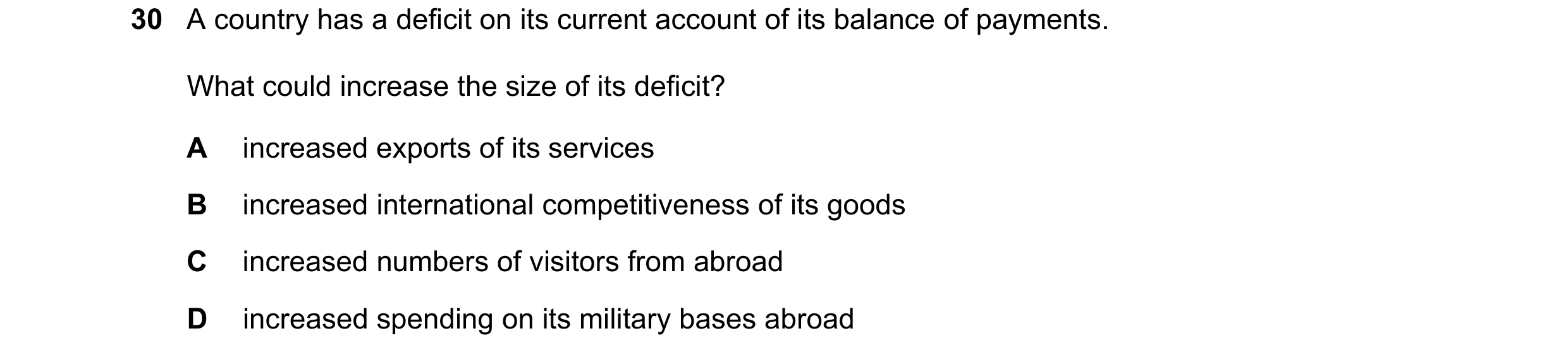 Question 9: A country has a deficit on its current account of its balance of payments. What could increase the size of its deficit? A increased exports…