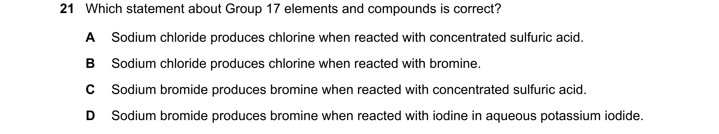 Question 80: Which statement about Group 17 elements and compounds is correct? A Sodium chloride produces chlorine when reacted with concentrated sulfur…