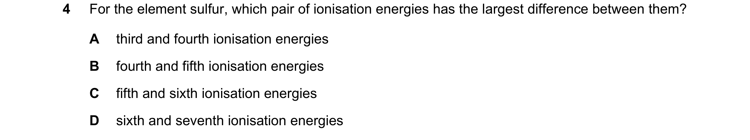 Question 85: For the element sulfur, which pair of ionisation energies has the largest difference between them? A third and fourth ionisation energies B…