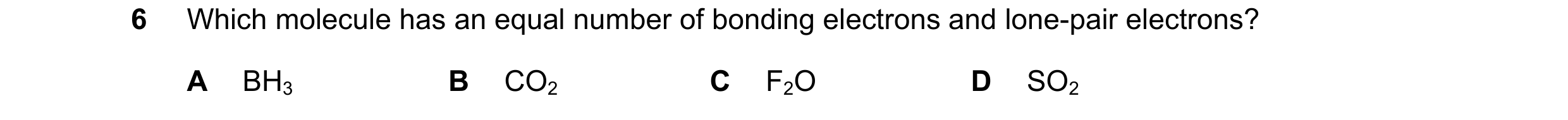 Question 20: Which molecule has an equal number of bonding electrons and lone-pair electrons? A BH3 B CO2 C F2O D SO2