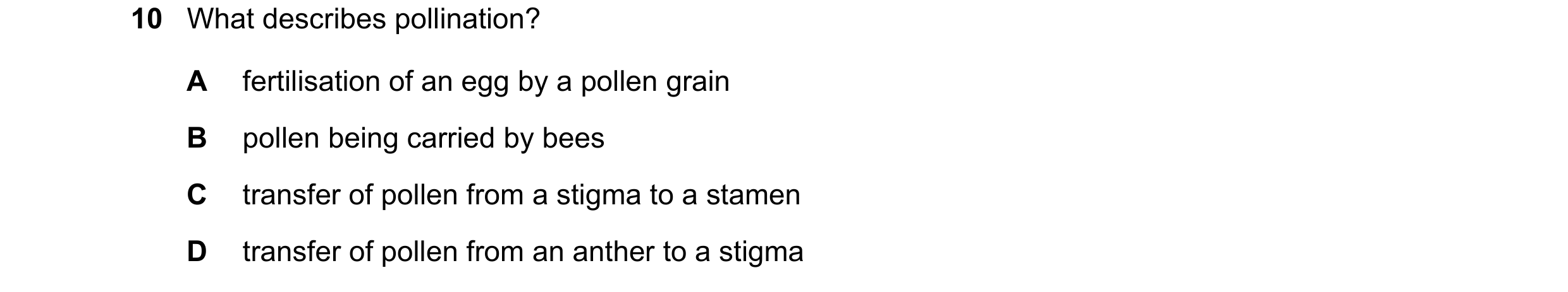 Question 38: What describes pollination? A fertilisation of an egg by a pollen grain B pollen being carried by bees C transfer of pollen from a stigma t…