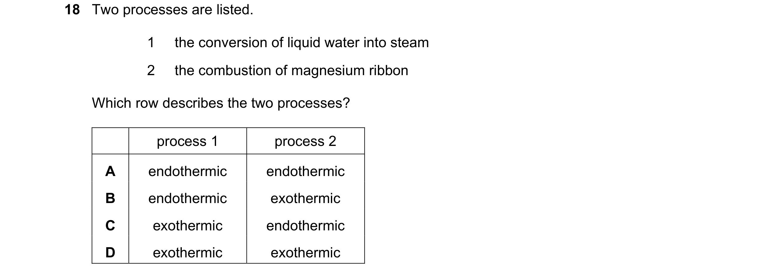 Question 25: Two processes are listed. 1 the conversion of liquid water into steam 2 the combustion of magnesium ribbon Which row describes the two proc…