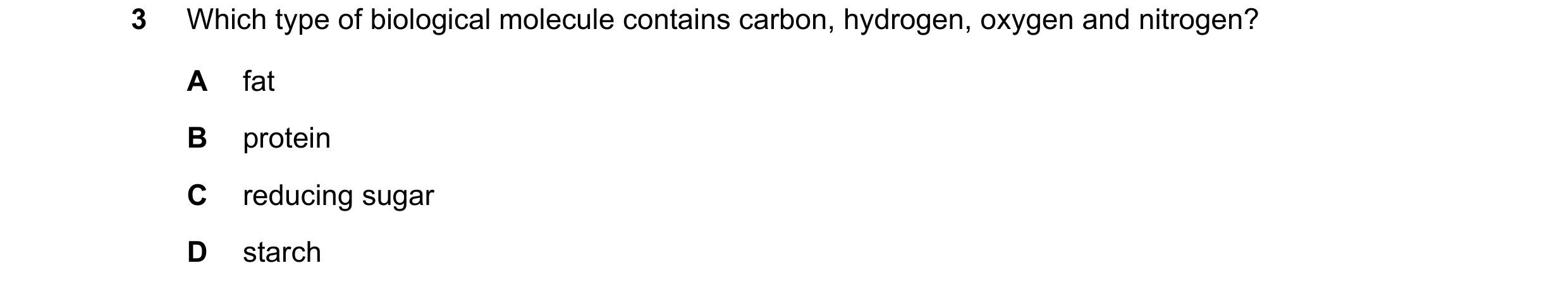 Question 48: Which type of biological molecule contains carbon, hydrogen, oxygen and nitrogen? A fat B protein C reducing sugar D starch