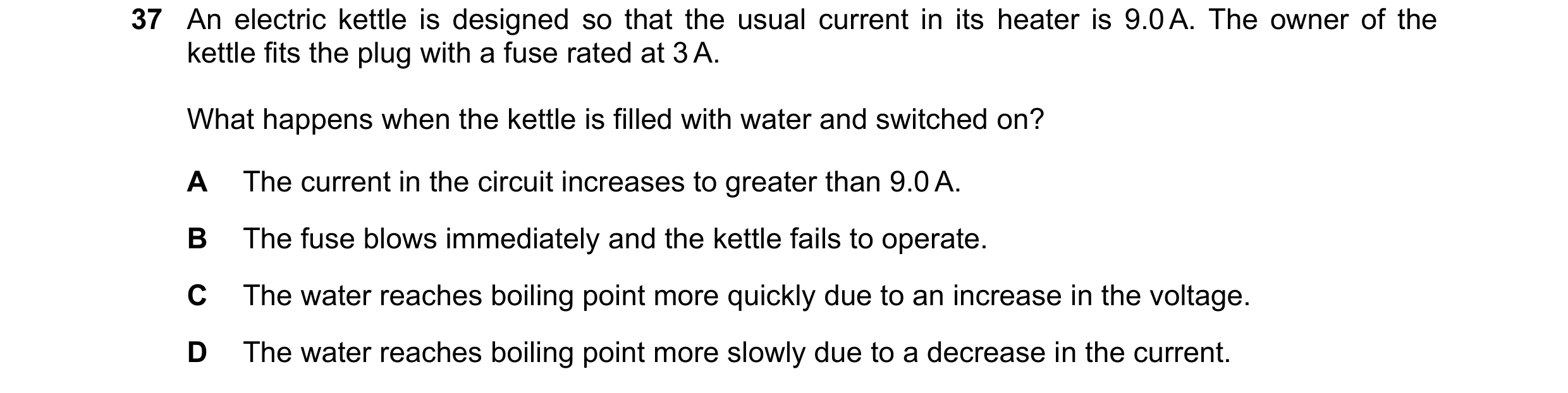 Question 33: An electric kettle is designed so that the usual current in its heater is 9.0 A. The owner of the kettle fits the plug with a fuse rated at…