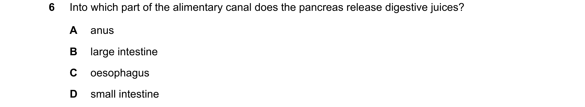 Question 34: Into which part of the alimentary canal does the pancreas release digestive juices? A anus B large intestine C oesophagus D small intestine